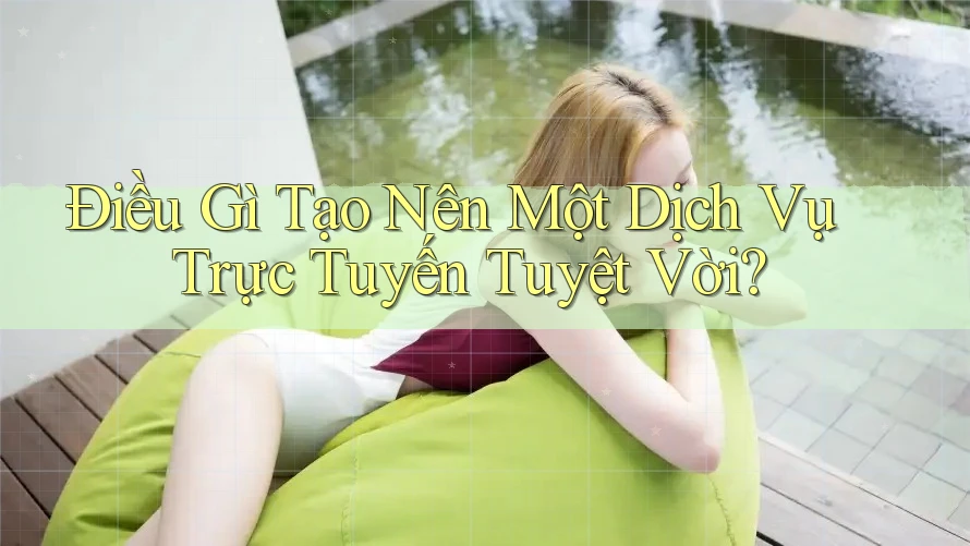 Điều Gì Tạo Nên Một Dịch Vụ Trực Tuyến Tuyệt Vời? Điều Gì Tạo Nên Một Dịch Vụ Trực Tuyến Tuyệt Vời?