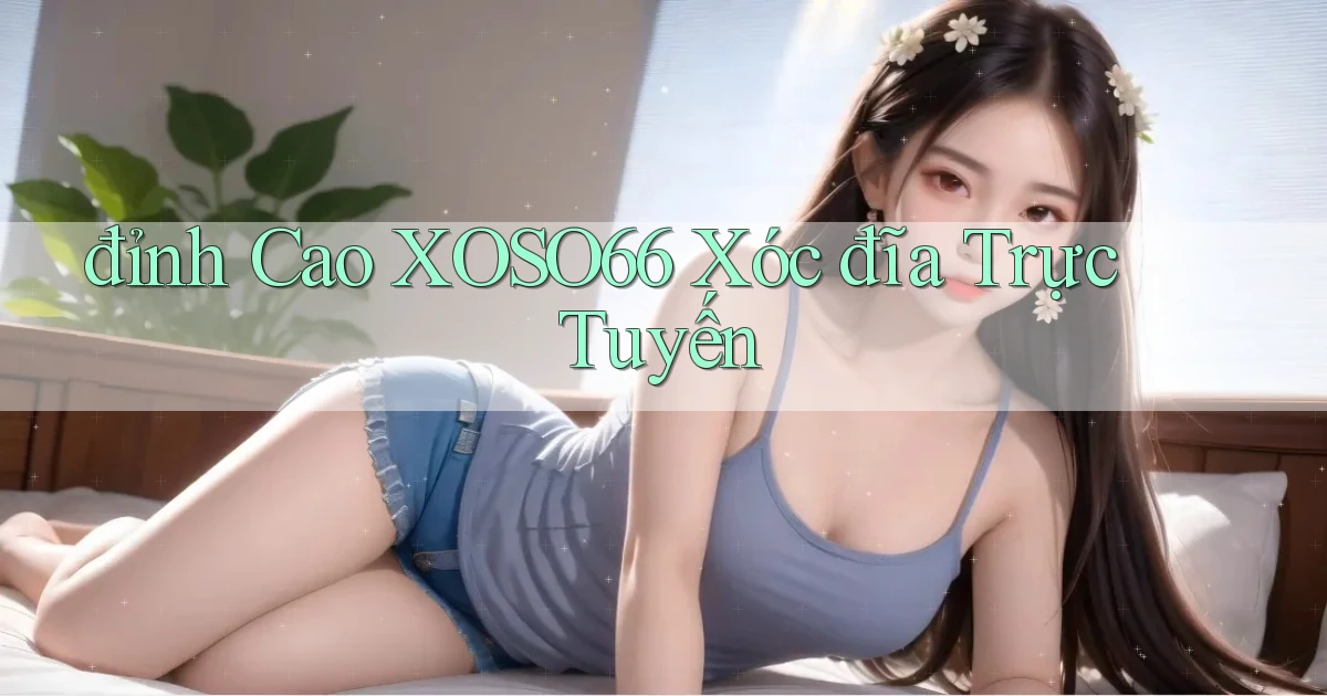 đỉnh cao xoso66 xóc đĩa trực tuyến