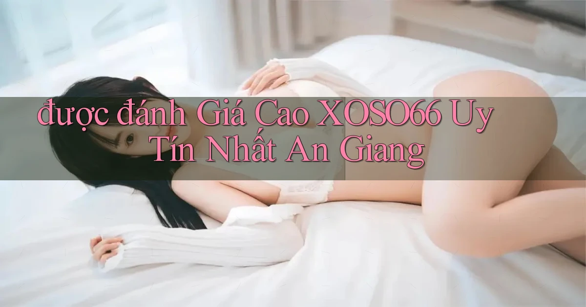 được đánh giá cao xoso66 uy tín nhất An Giang
