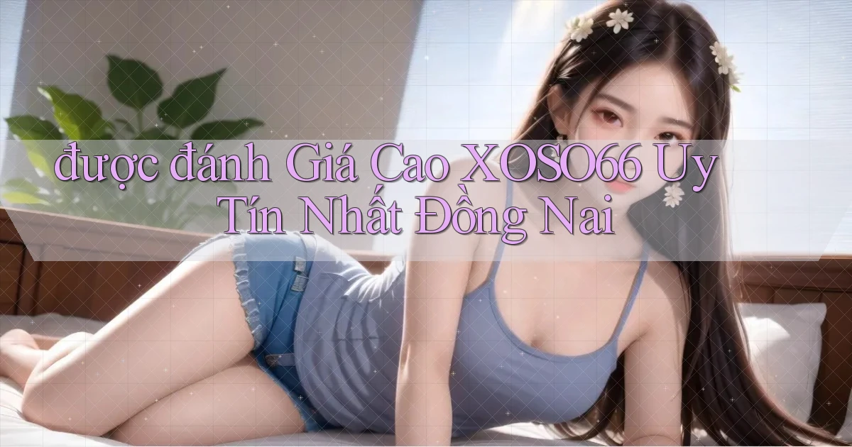 được đánh giá cao xoso66 uy tín nhất Đồng Nai