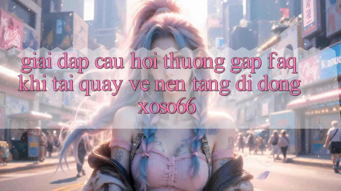 Giải Đáp Câu Hỏi Thường Gặp (FAQ) Khi Tải quay về Nền tảng di động Xoso66