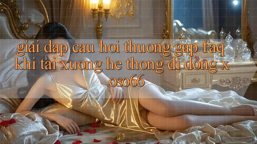 Giải Đáp Câu Hỏi Thường Gặp (FAQ) Khi Tải xuống Hệ thống di động Xoso66 Giải Đáp Câu Hỏi Thường Gặp (FAQ) Khi Tải xuống Hệ thống di động Xoso66