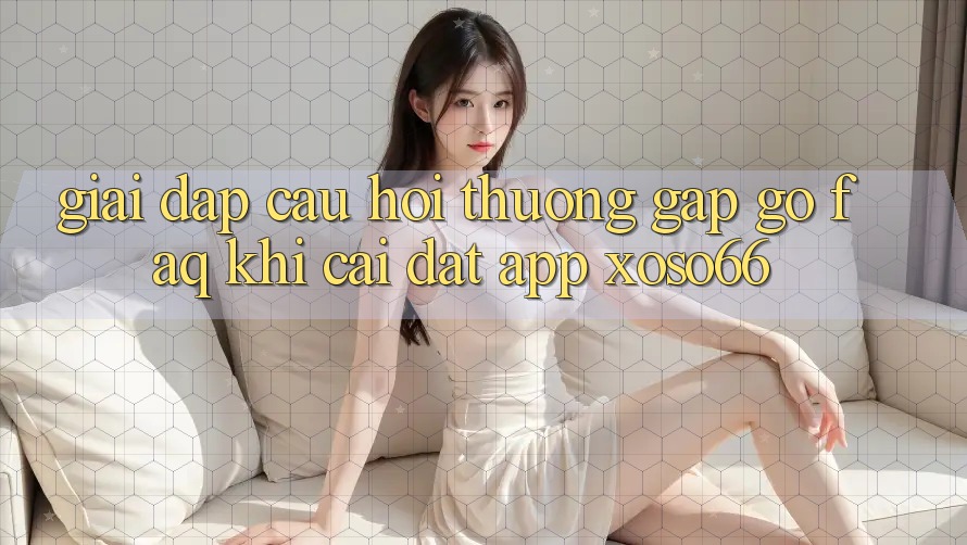Giải Đáp Câu Hỏi Thường Gặp gỡ (FAQ) Khi Cài đặt App Xoso66