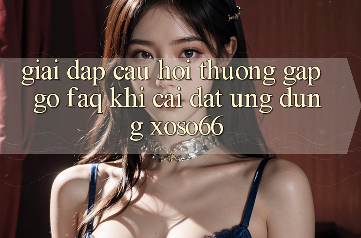 Giải Đáp Câu Hỏi Thường Gặp gỡ (FAQ) Khi Cài đặt Ứng Dụng Xoso66 Giải Đáp Câu Hỏi Thường Gặp gỡ (FAQ) Khi Cài đặt Ứng Dụng Xoso66