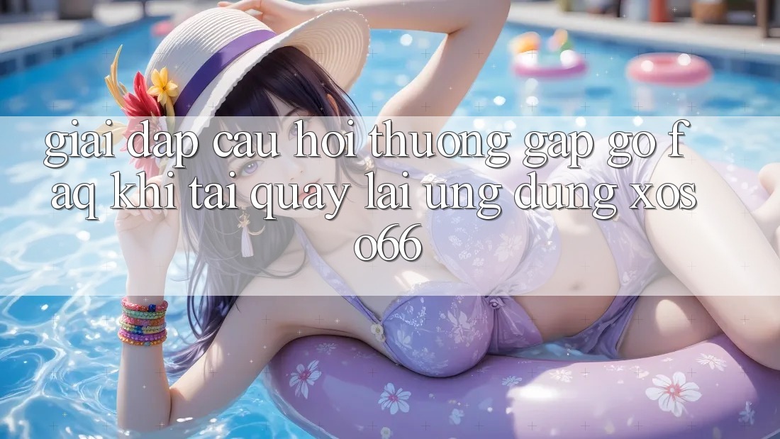 Giải Đáp Câu Hỏi Thường Gặp gỡ (FAQ) Khi Tải quay lại Ứng Dụng Xoso66