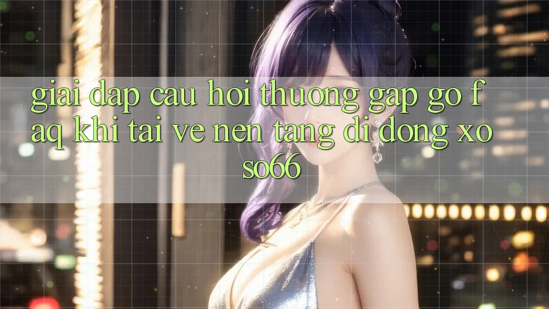 Giải Đáp Câu Hỏi Thường Gặp gỡ (FAQ) Khi Tải về Nền tảng di động Xoso66