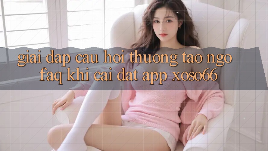 Giải Đáp Câu Hỏi Thường Tao ngộ (FAQ) Khi Cài đặt App Xoso66