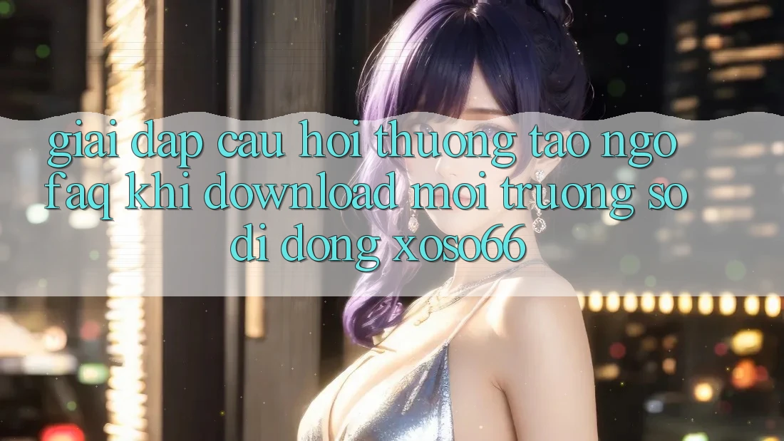 Giải Đáp Câu Hỏi Thường Tao ngộ (FAQ) Khi Download Môi trường số di động Xoso66