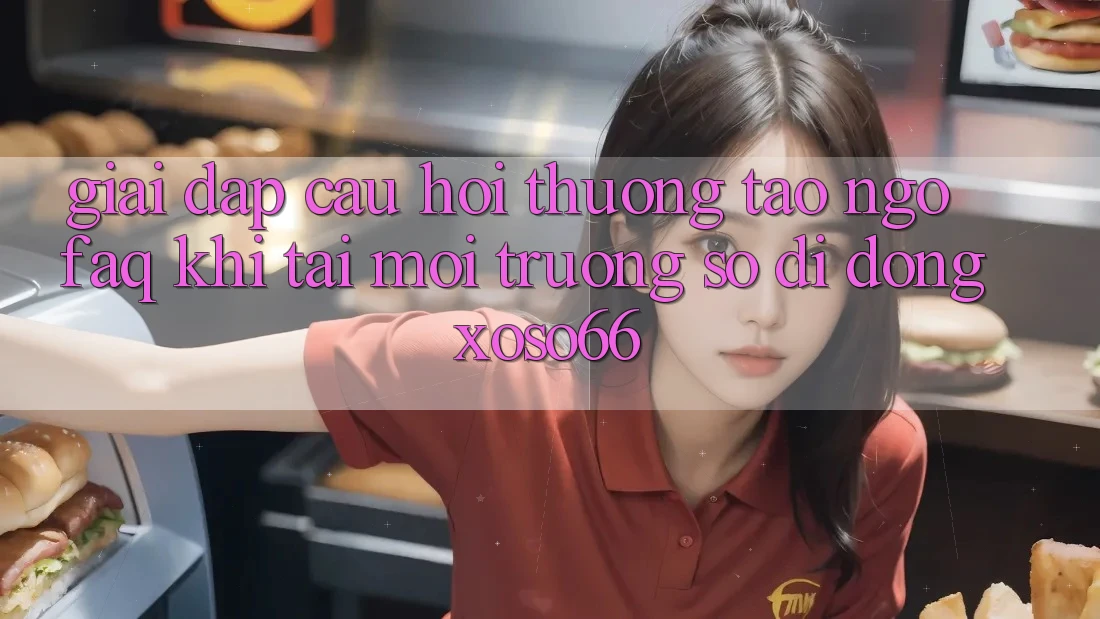 Giải Đáp Câu Hỏi Thường Tao ngộ (FAQ) Khi Tải Môi trường số di động Xoso66