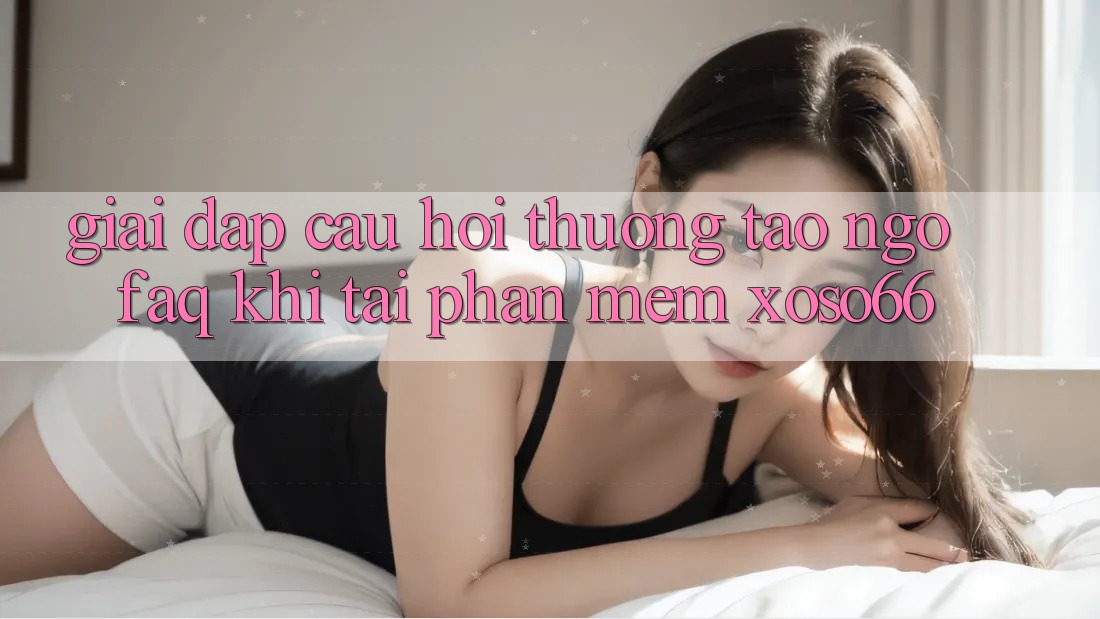 Giải Đáp Câu Hỏi Thường Tao ngộ (FAQ) Khi Tải Phần mềm Xoso66