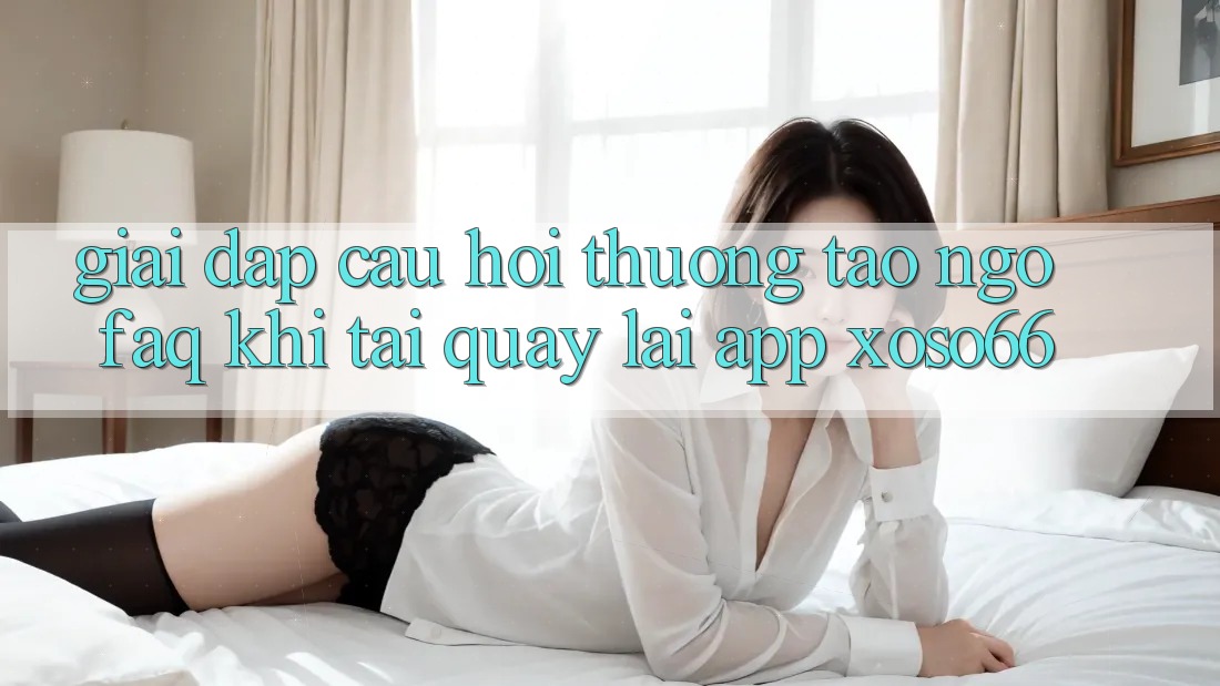 Giải Đáp Câu Hỏi Thường Tao ngộ (FAQ) Khi Tải quay lại App Xoso66