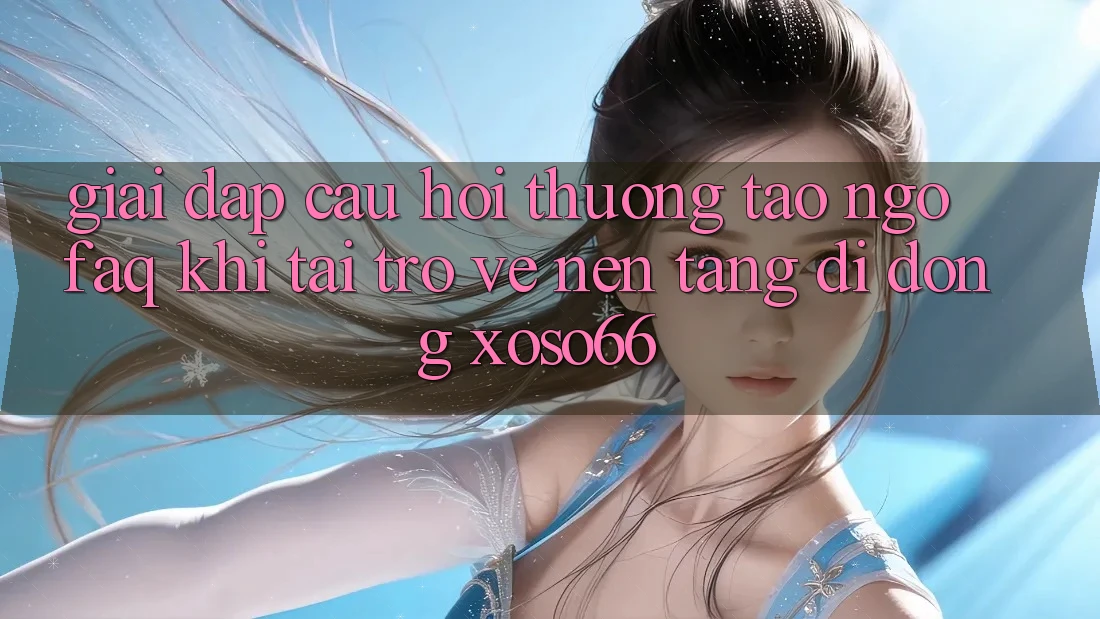 Giải Đáp Câu Hỏi Thường Tao ngộ (FAQ) Khi Tải trở về Nền tảng di động Xoso66