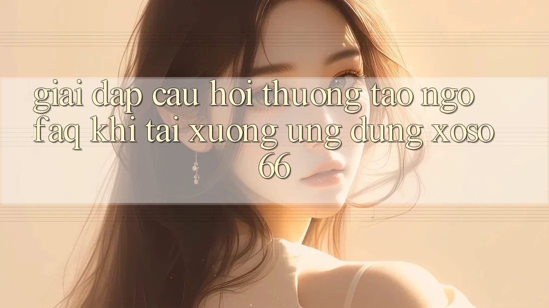 Giải Đáp Câu Hỏi Thường Tao ngộ (FAQ) Khi Tải xuống Ứng Dụng Xoso66