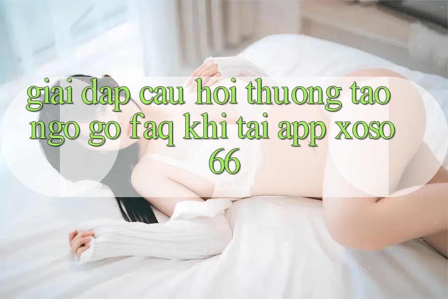 Giải Đáp Câu Hỏi Thường Tao ngộ gỡ (FAQ) Khi Tải App Xoso66