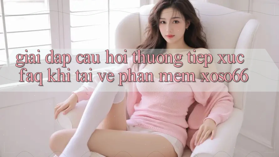 Giải Đáp Câu Hỏi Thường Tiếp xúc (FAQ) Khi Tải về Phần mềm Xoso66