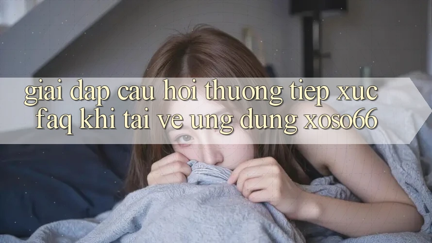 Giải Đáp Câu Hỏi Thường Tiếp xúc (FAQ) Khi Tải về Ứng Dụng Xoso66