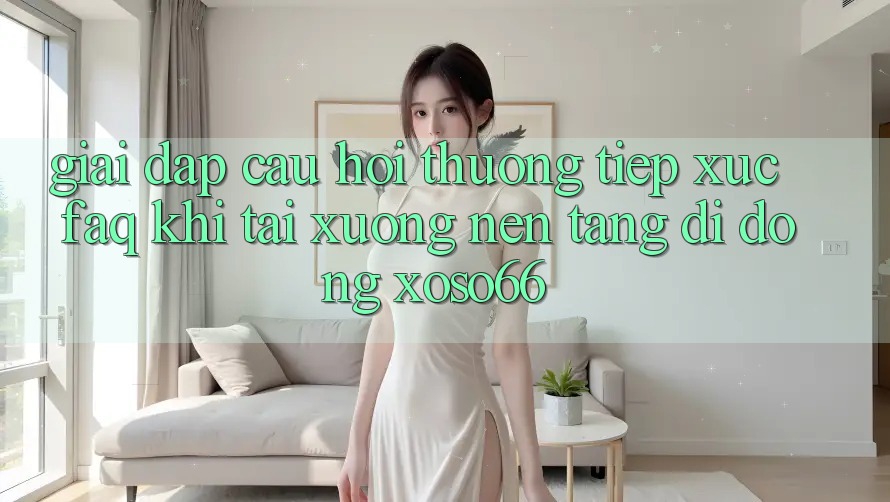 Giải Đáp Câu Hỏi Thường Tiếp xúc (FAQ) Khi Tải xuống Nền tảng di động Xoso66