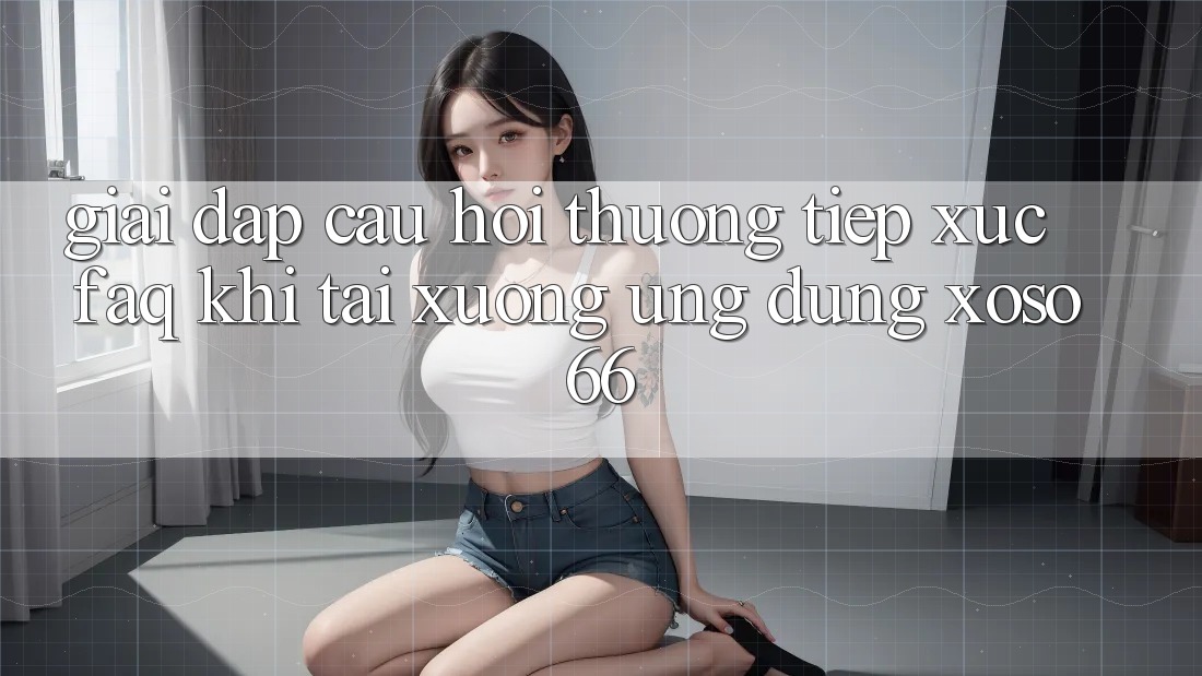 Giải Đáp Câu Hỏi Thường Tiếp xúc (FAQ) Khi Tải xuống Ứng Dụng Xoso66 Giải Đáp Câu Hỏi Thường Tiếp xúc (FAQ) Khi Tải xuống Ứng Dụng Xoso66