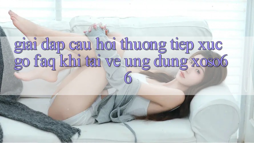 Giải Đáp Câu Hỏi Thường Tiếp xúc gỡ (FAQ) Khi Tải về Ứng Dụng Xoso66