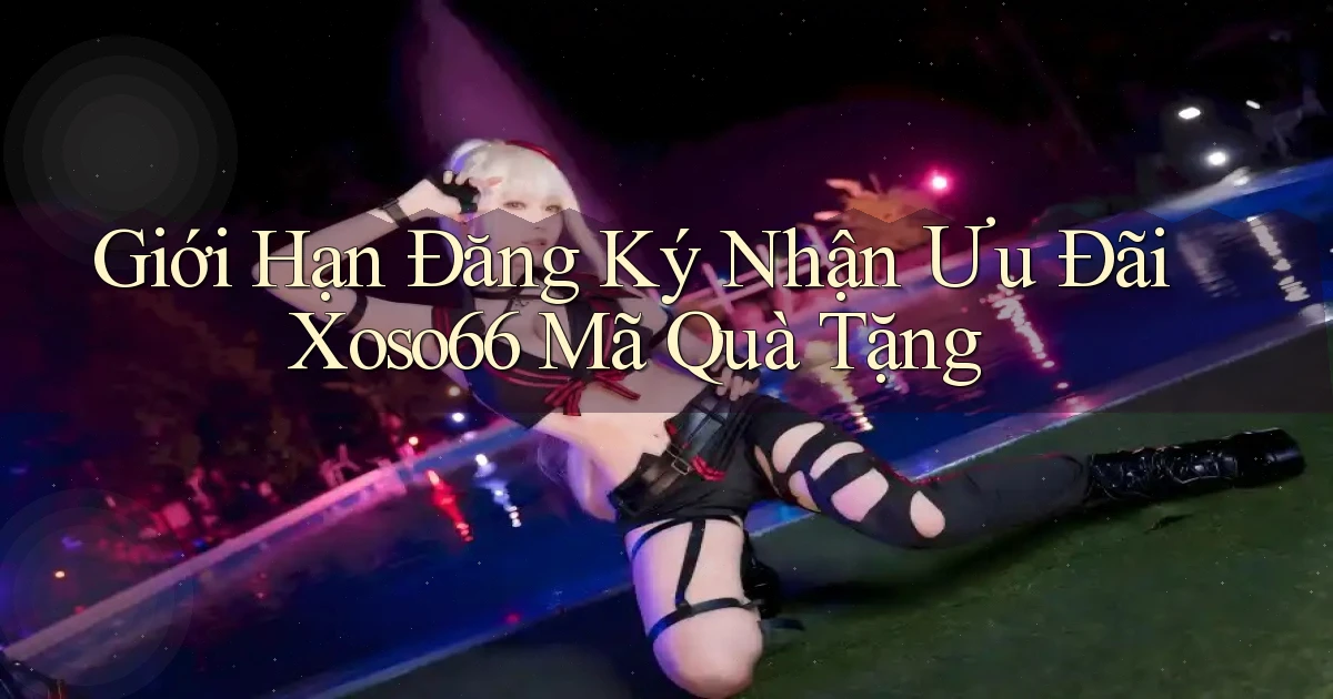 giới hạn đăng ký nhận ưu đãi xoso66 mã quà tặng