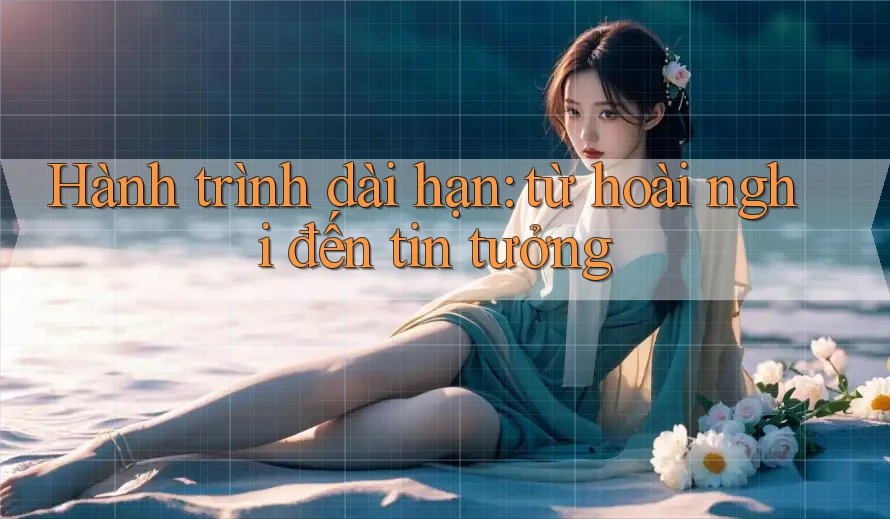 Hành trình dài hạn: từ hoài nghi đến tin tưởng Hành trình dài hạn: từ hoài nghi đến tin tưởng
