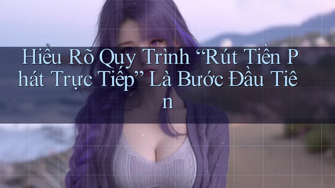 Hiểu Rõ Quy Trình “Rút Tiền Phát Trực Tiếp” Là Bước Đầu Tiên