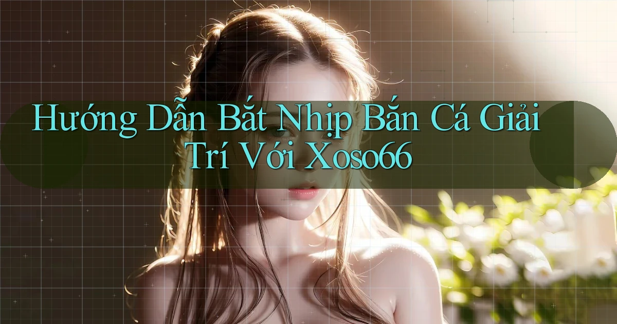 hướng dẫn bắt nhịp bắn cá giải trí với xoso66