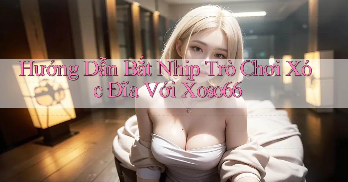 hướng dẫn bắt nhịp trò chơi xóc đĩa với xoso66