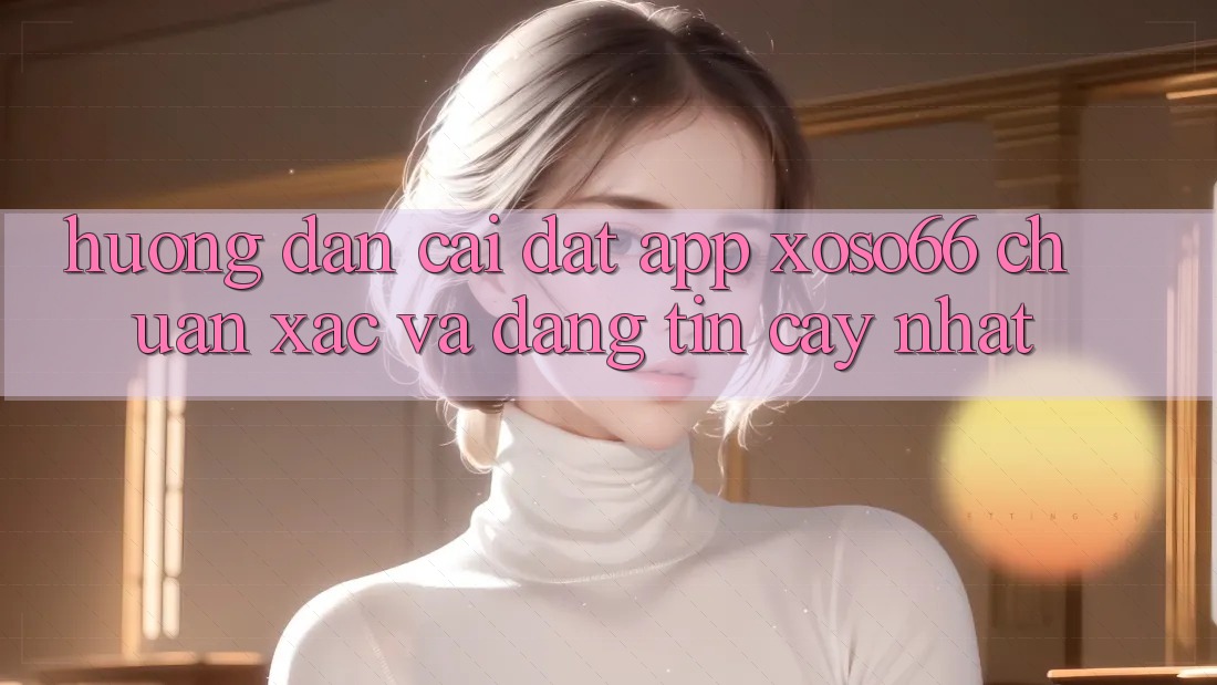 Hướng Dẫn Cài đặt App Xoso66 Chuẩn Xác Và Đáng tin cậy Nhất