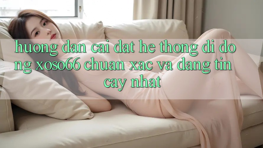 Hướng Dẫn Cài đặt Hệ thống di động Xoso66 Chuẩn Xác Và Đáng tin cậy Nhất