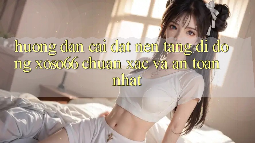 Hướng dẫn Cài đặt Nền tảng di động Xoso66 Chuẩn Xác Và An Toàn Nhất