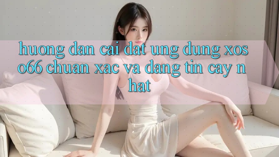Hướng Dẫn Cài đặt Ứng dụng Xoso66 Chuẩn Xác Và Đáng tin cậy Nhất