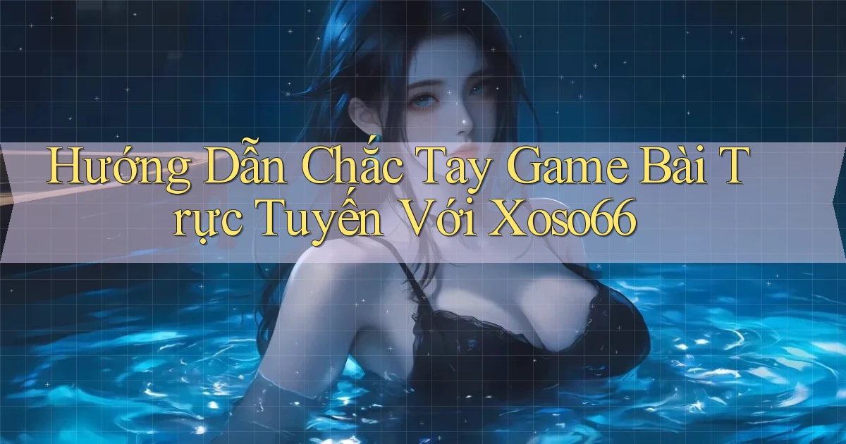 hướng dẫn chắc tay game bài trực tuyến với xoso66
