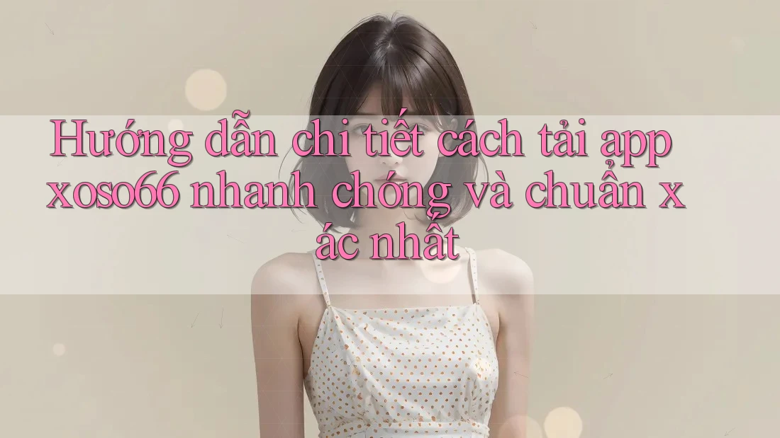 Hướng dẫn chi tiết cách tải app xoso66 nhanh chóng và chuẩn xác nhất
