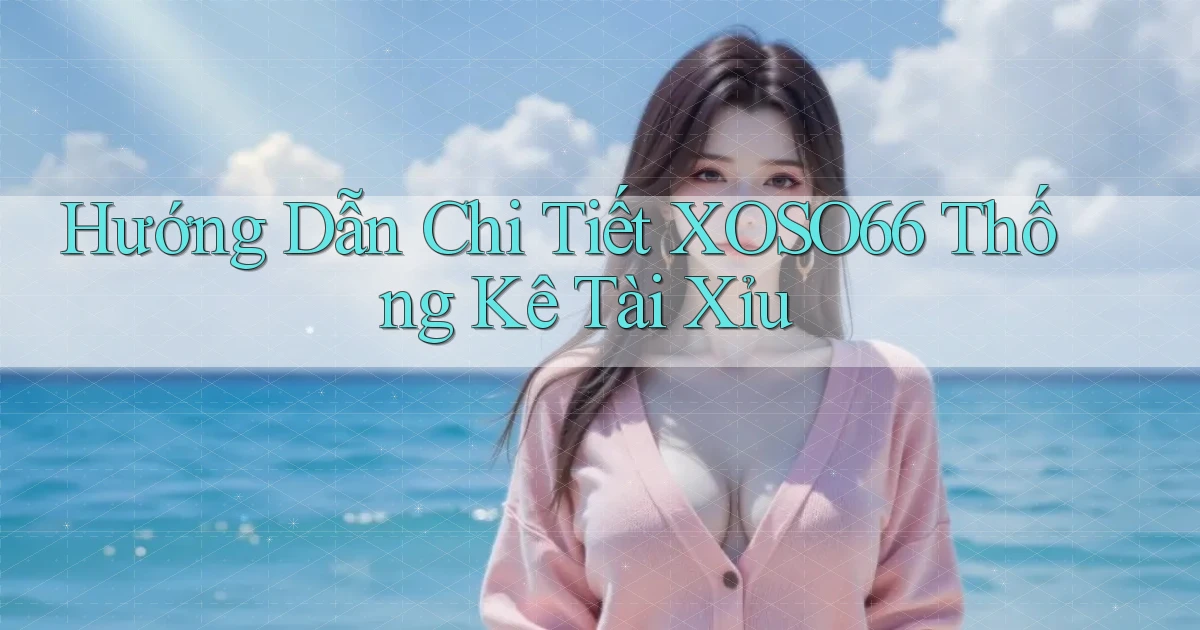 hướng dẫn chi tiết xoso66 thống kê tài xỉu