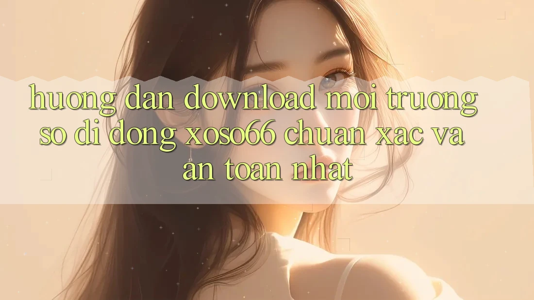 Hướng Dẫn Download Môi trường số di động Xoso66 Chuẩn Xác Và An Toàn Nhất