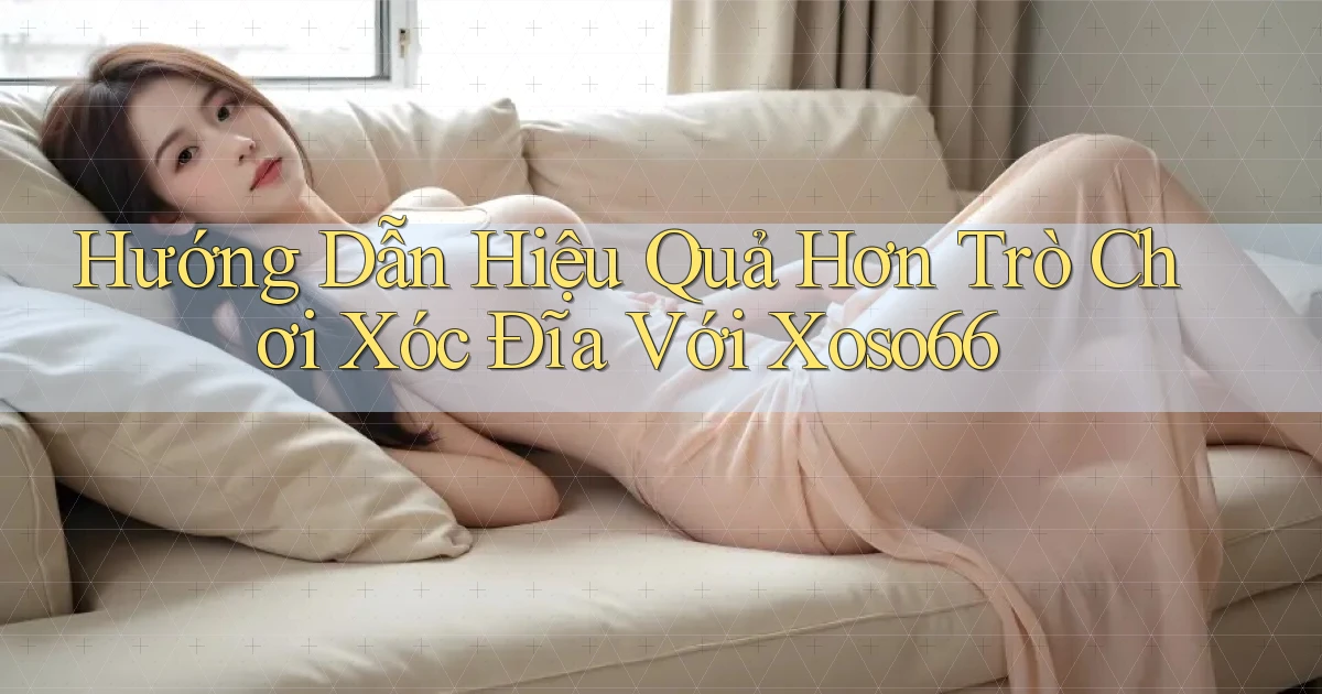 hướng dẫn hiệu quả hơn trò chơi xóc đĩa với xoso66