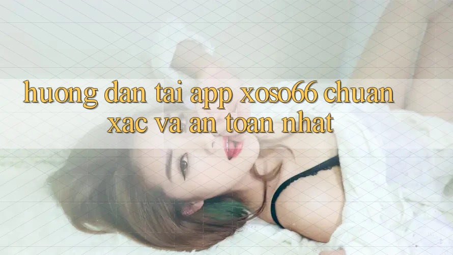 Hướng Dẫn Tải App Xoso66 Chuẩn Xác Và An Toàn Nhất