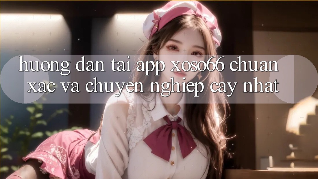 Hướng Dẫn Tải App Xoso66 Chuẩn Xác Và Chuyên nghiệp cậy Nhất