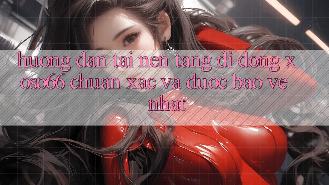 Hướng Dẫn Tải Nền tảng di động Xoso66 Chuẩn Xác Và Được bảo vệ Nhất