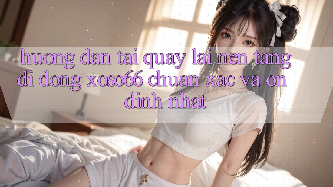 Hướng Dẫn Tải quay lại Nền tảng di động Xoso66 Chuẩn Xác Và Ổn định Nhất Hướng Dẫn Tải quay lại Nền tảng di động Xoso66 Chuẩn Xác Và Ổn định Nhất
