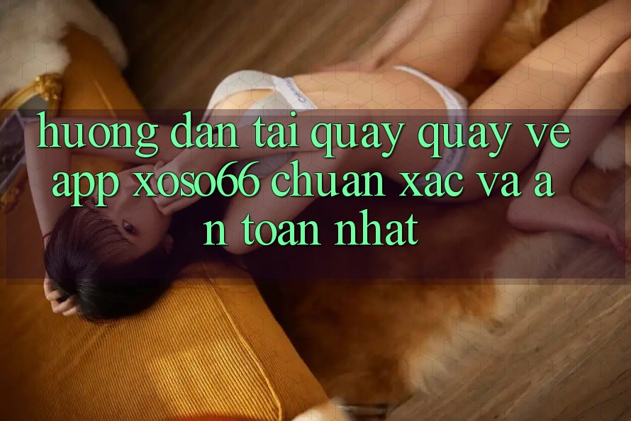 Hướng Dẫn Tải quay quay về App Xoso66 Chuẩn Xác Và An Toàn Nhất Hướng Dẫn Tải quay quay về App Xoso66 Chuẩn Xác Và An Toàn Nhất