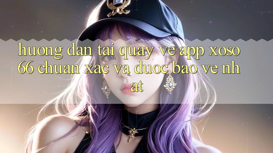 Hướng Dẫn Tải quay về App Xoso66 Chuẩn Xác Và Được bảo vệ Nhất