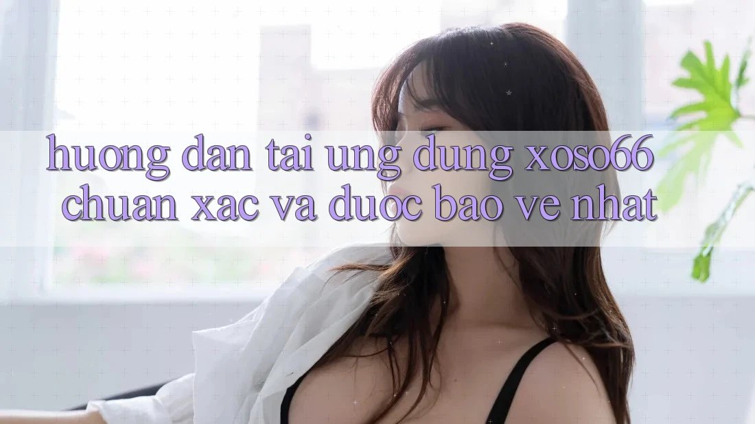 Hướng Dẫn Tải Ứng dụng Xoso66 Chuẩn Xác Và Được bảo vệ Nhất