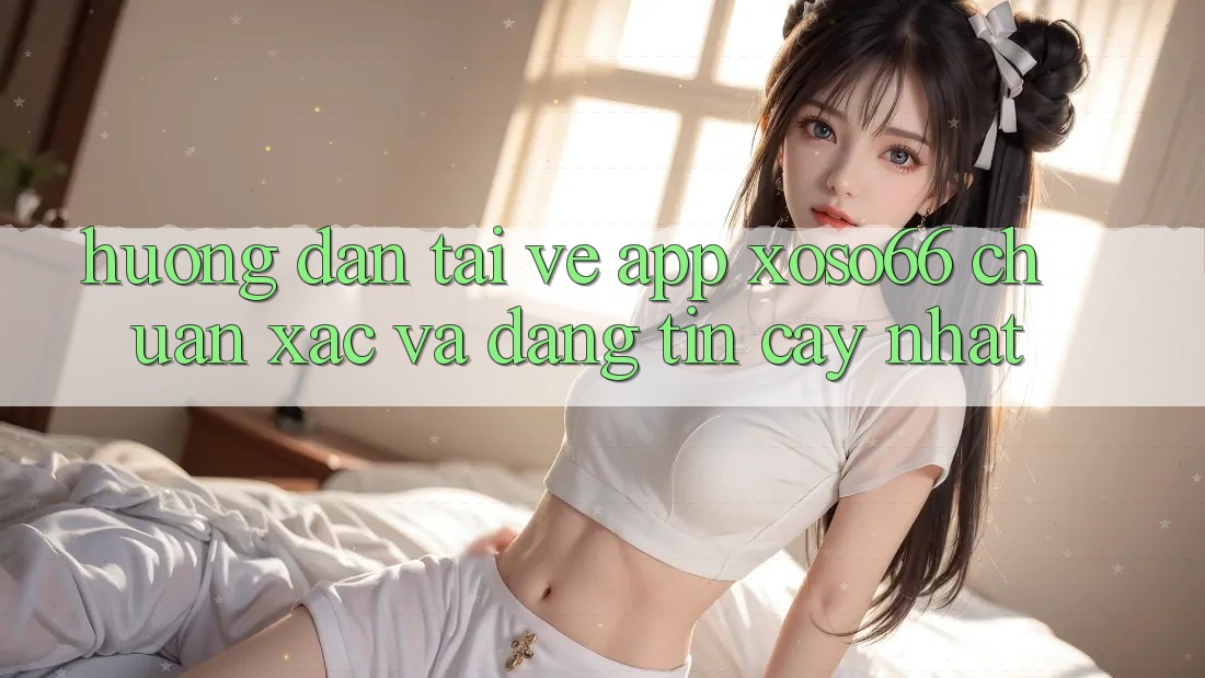 Hướng Dẫn Tải về App Xoso66 Chuẩn Xác Và Đáng tin cậy Nhất