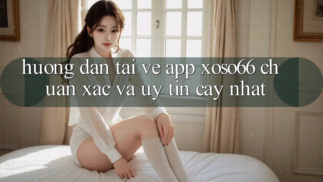 Hướng Dẫn Tải về App Xoso66 Chuẩn Xác Và Uy tín cậy Nhất Hướng Dẫn Tải về App Xoso66 Chuẩn Xác Và Uy tín cậy Nhất