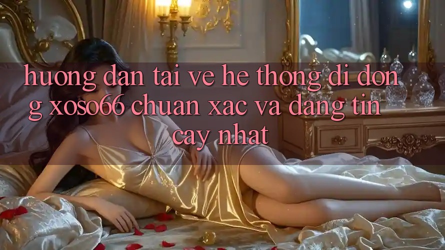 Hướng Dẫn Tải về Hệ thống di động Xoso66 Chuẩn Xác Và Đáng tin cậy Nhất