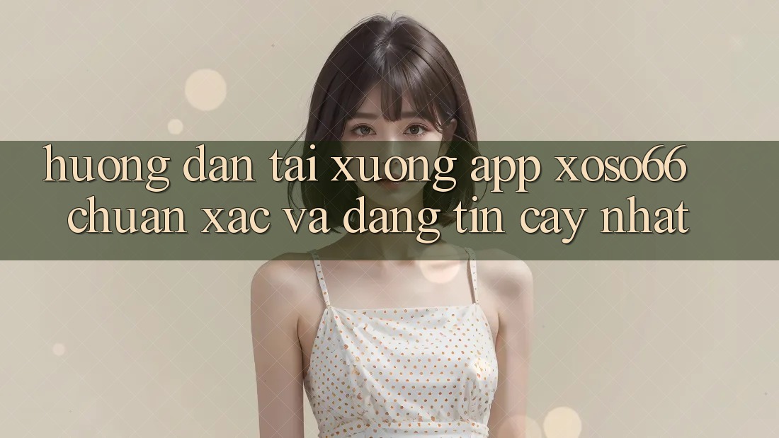 Hướng Dẫn Tải xuống App Xoso66 Chuẩn Xác Và Đáng tin cậy Nhất