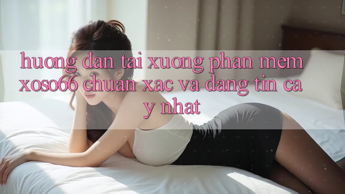 Hướng Dẫn Tải xuống Phần mềm Xoso66 Chuẩn Xác Và Đáng tin cậy Nhất