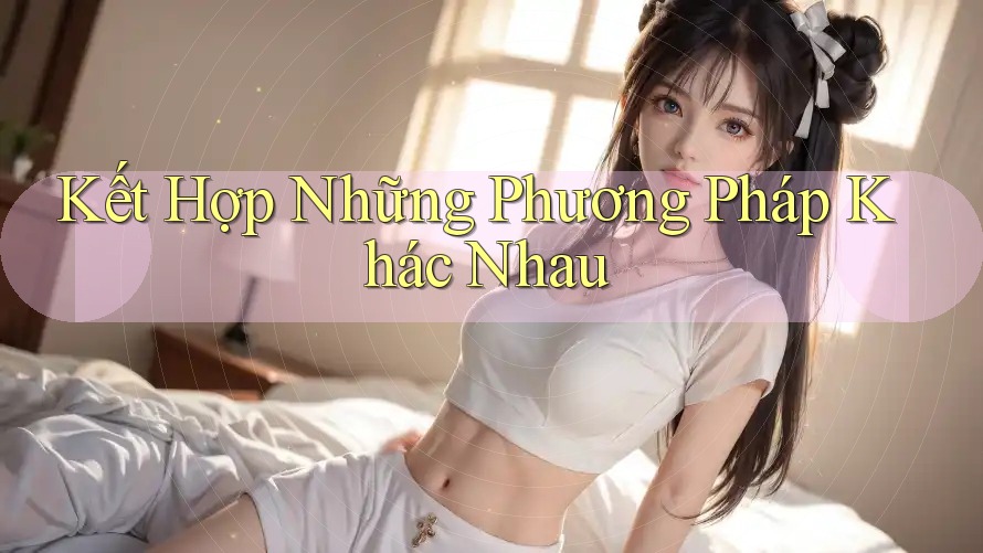 Kết Hợp Những Phương Pháp Khác Nhau